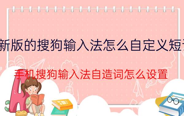 新版的搜狗输入法怎么自定义短语 手机搜狗输入法自造词怎么设置？